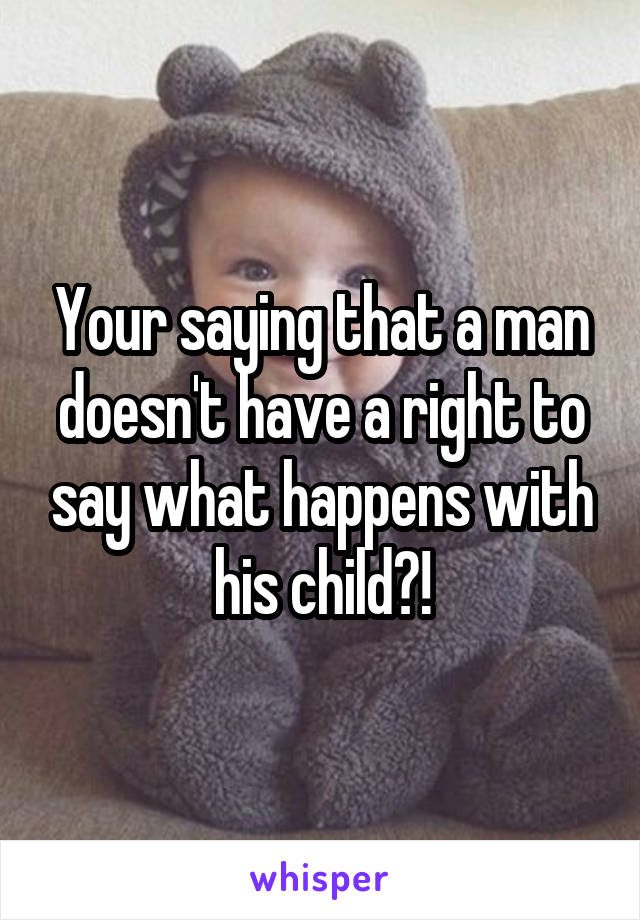 Your saying that a man doesn't have a right to say what happens with his child?!