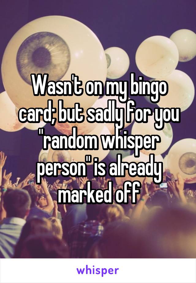 Wasn't on my bingo card; but sadly for you "random whisper person" is already marked off