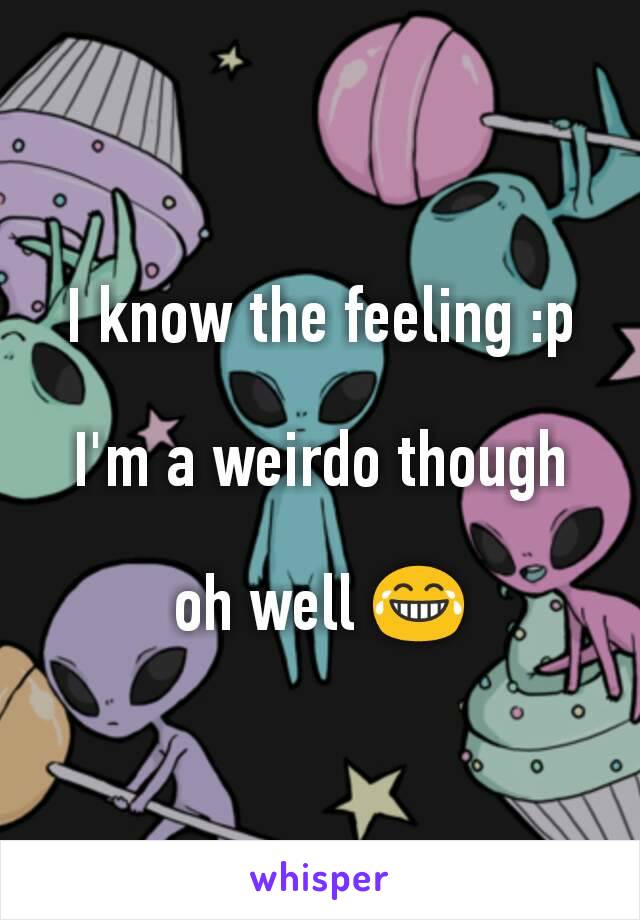 I know the feeling :p

I'm a weirdo though

oh well 😂