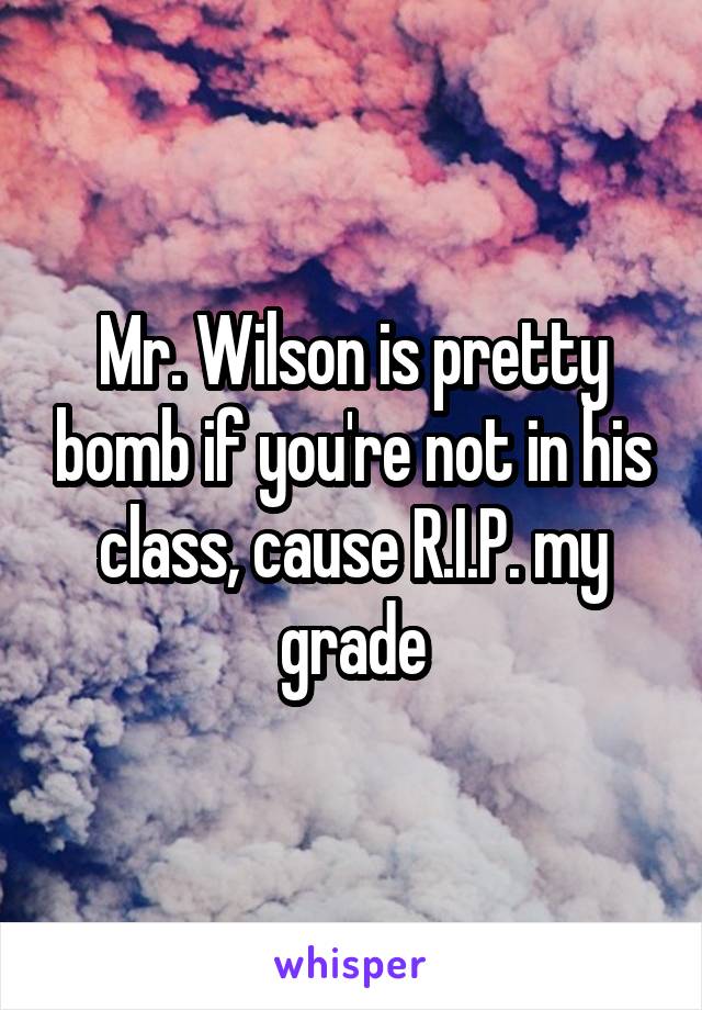 Mr. Wilson is pretty bomb if you're not in his class, cause R.I.P. my grade