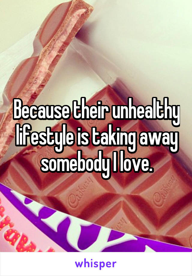 Because their unhealthy lifestyle is taking away somebody I love.