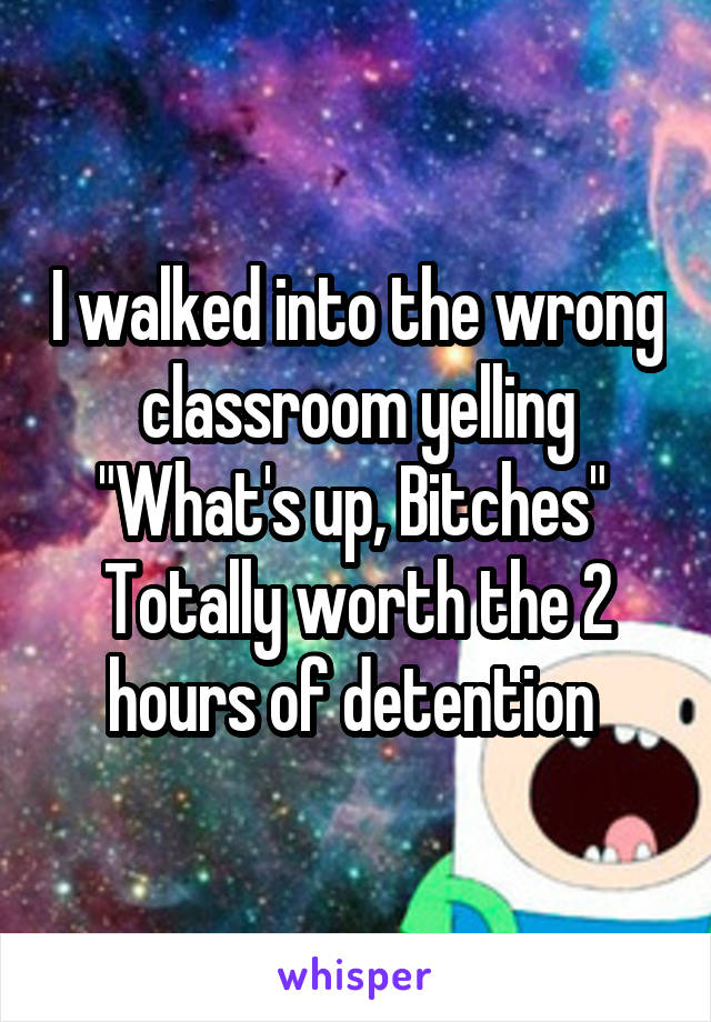 I walked into the wrong classroom yelling "What's up, Bitches" 
Totally worth the 2 hours of detention 