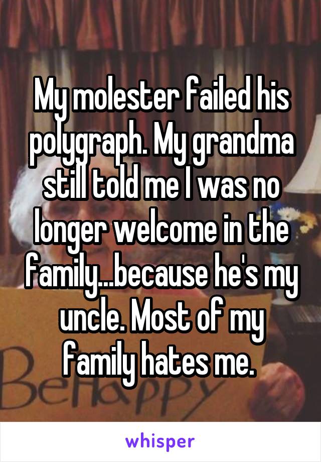 My molester failed his polygraph. My grandma still told me I was no longer welcome in the family...because he's my uncle. Most of my family hates me. 