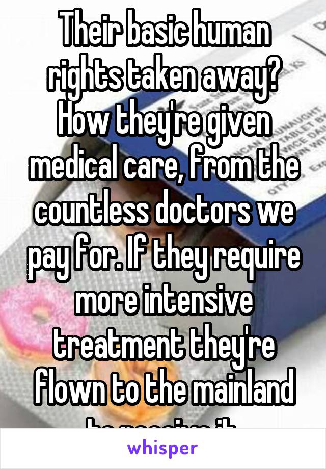 Their basic human rights taken away? How they're given medical care, from the countless doctors we pay for. If they require more intensive treatment they're flown to the mainland to receive it.