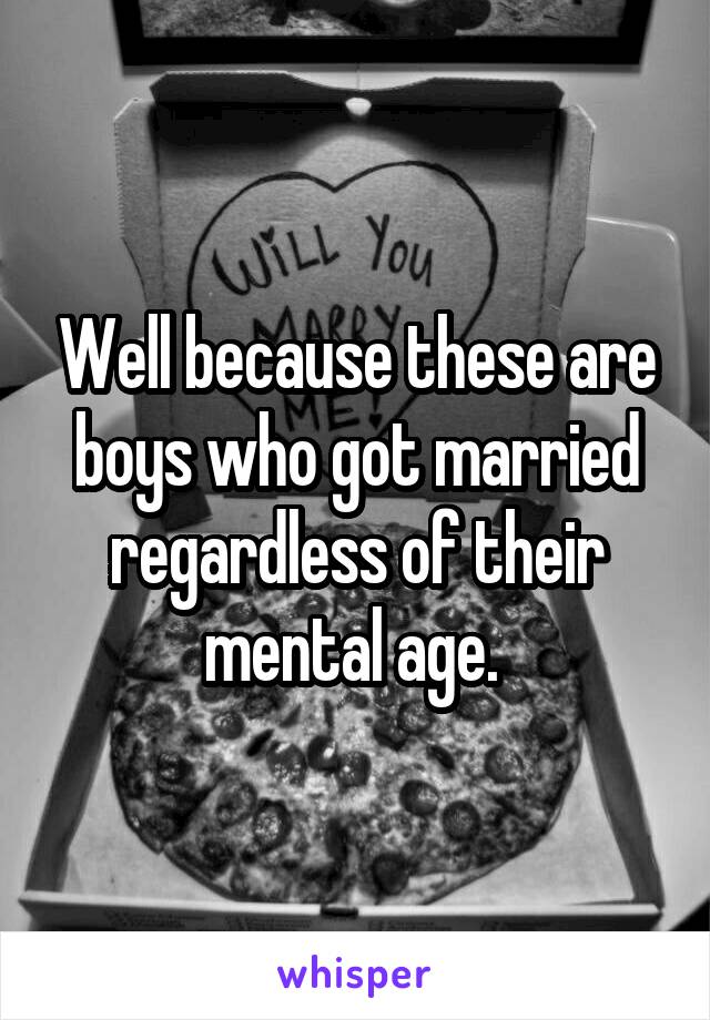 Well because these are boys who got married regardless of their mental age. 