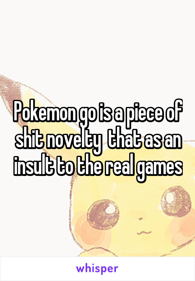 Pokemon go is a piece of shit novelty  that as an insult to the real games