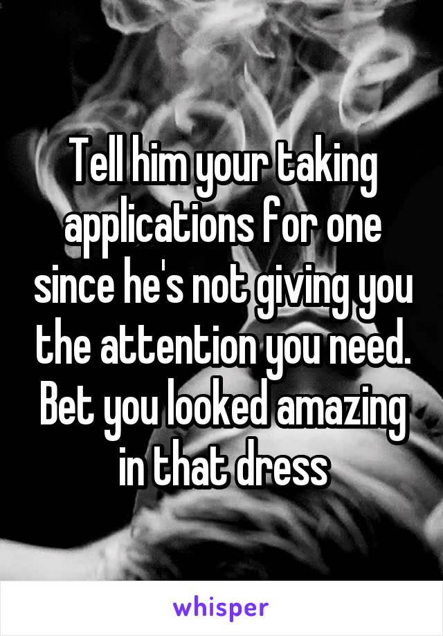 Tell him your taking applications for one since he's not giving you the attention you need. Bet you looked amazing in that dress