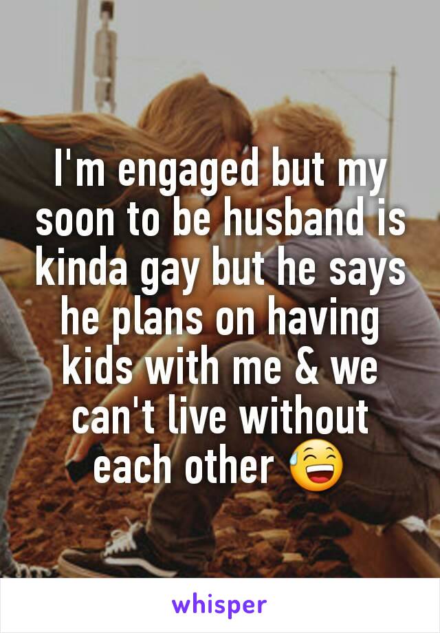 I'm engaged but my soon to be husband is kinda gay but he says he plans on having kids with me & we can't live without each other 😅