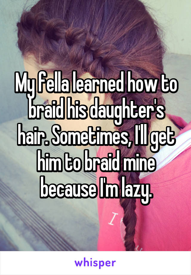 My fella learned how to braid his daughter's hair. Sometimes, I'll get him to braid mine because I'm lazy.