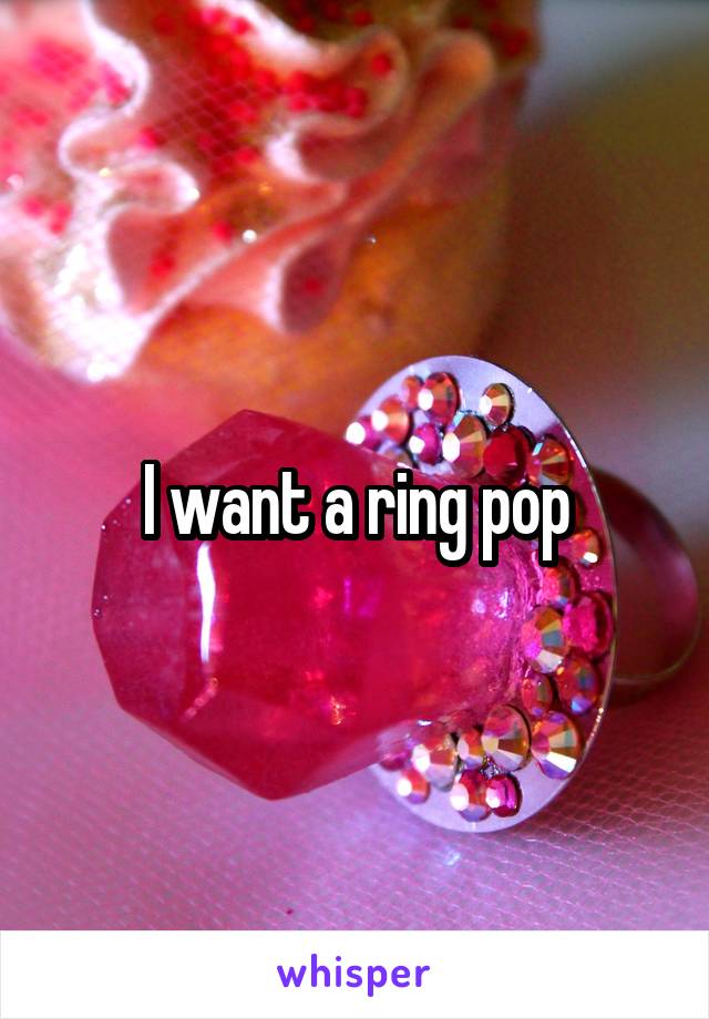 I want a ring pop