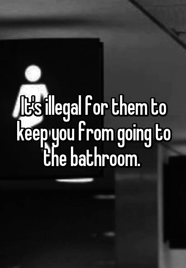 it-s-illegal-for-them-to-keep-you-from-going-to-the-bathroom