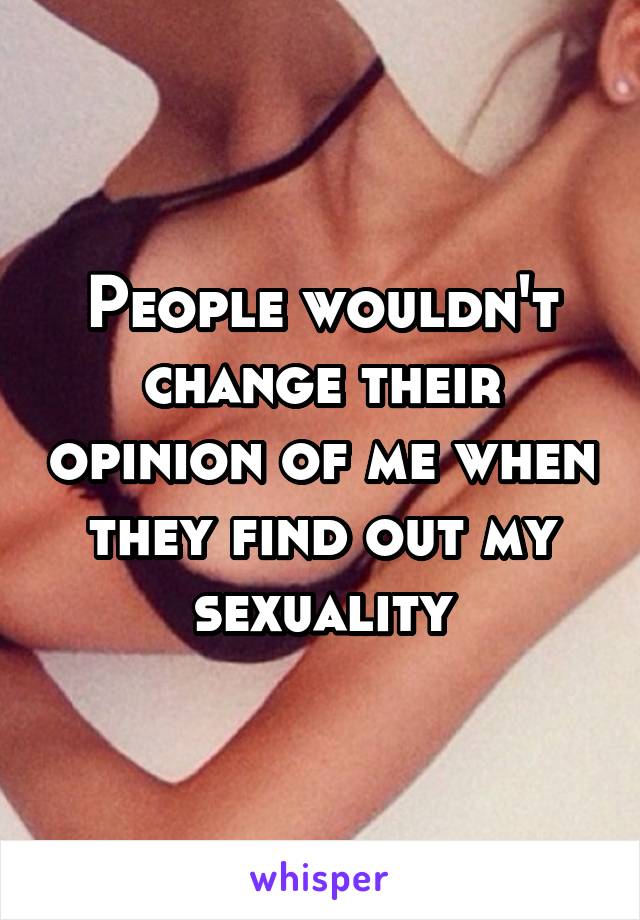 People wouldn't change their opinion of me when they find out my sexuality