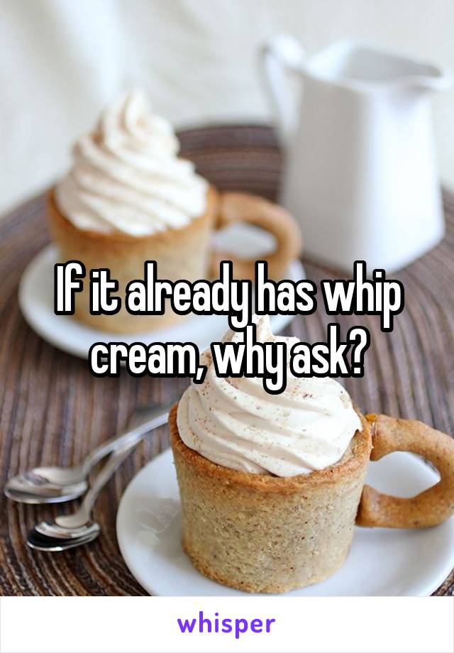 If it already has whip cream, why ask?