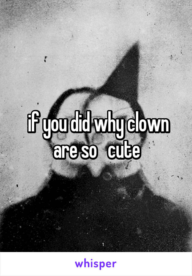  if you did why clown are so   cute