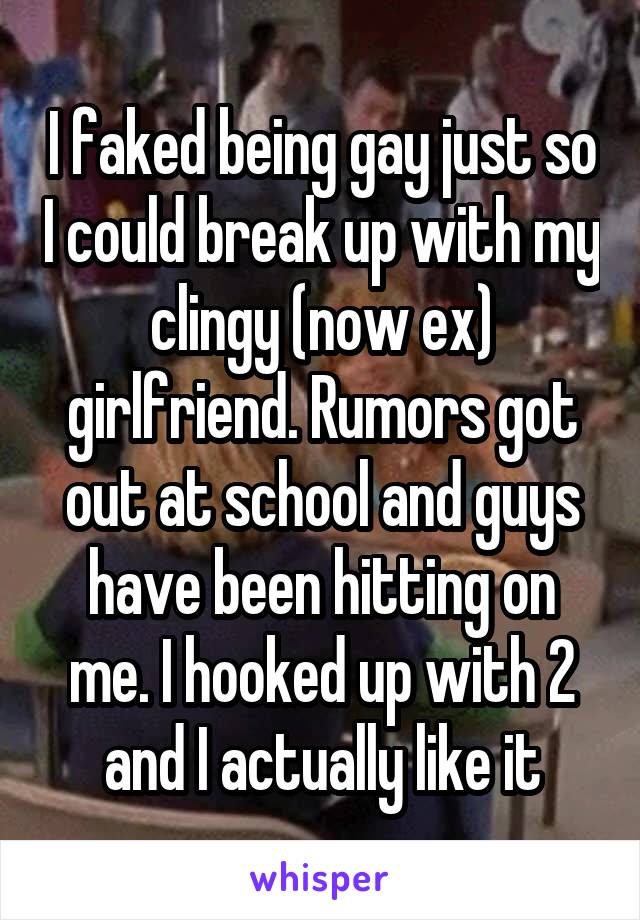 I faked being gay just so I could break up with my clingy (now ex) girlfriend. Rumors got out at school and guys have been hitting on me. I hooked up with 2 and I actually like it