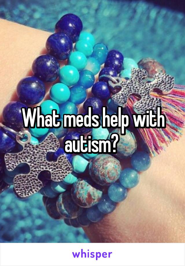 What meds help with autism? 