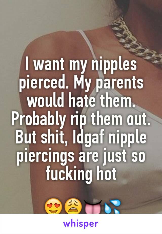 I want my nipples pierced. My parents would hate them. Probably rip them out. But shit, Idgaf nipple piercings are just so fucking hot

 😍😩👅💦