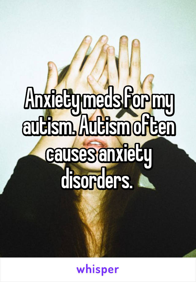 Anxiety meds for my autism. Autism often causes anxiety disorders. 