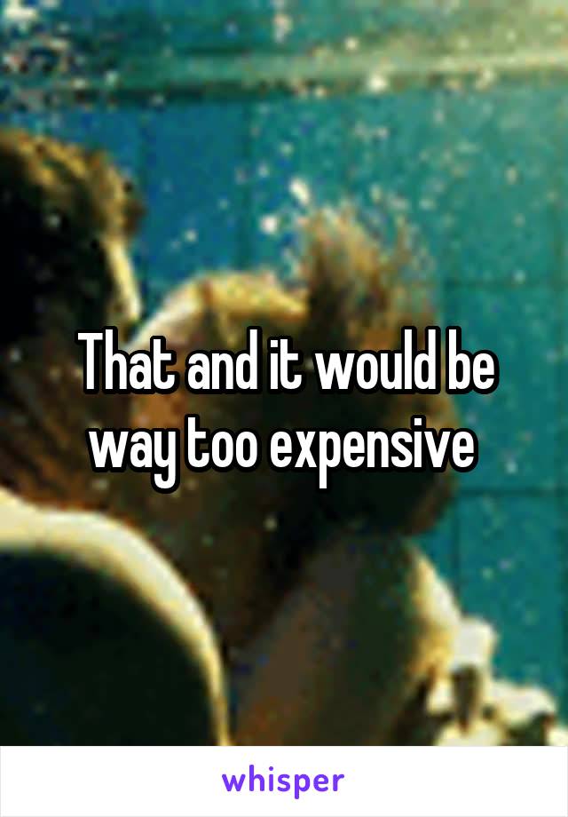 That and it would be way too expensive 