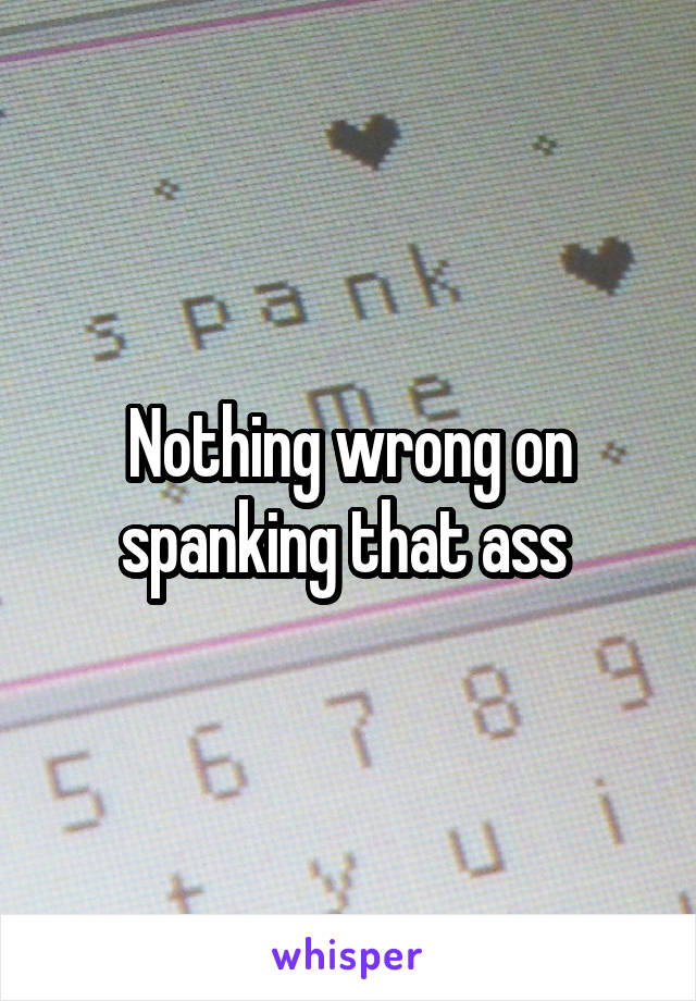 Nothing wrong on spanking that ass 