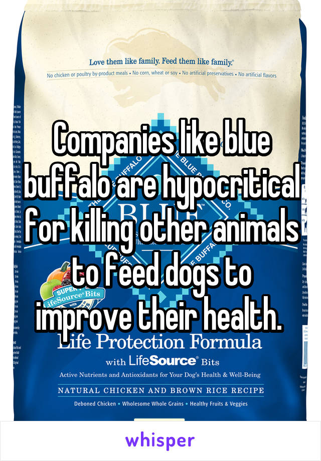 Companies like blue buffalo are hypocritical for killing other animals to feed dogs to improve their health. 