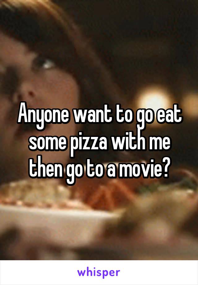 Anyone want to go eat some pizza with me then go to a movie?