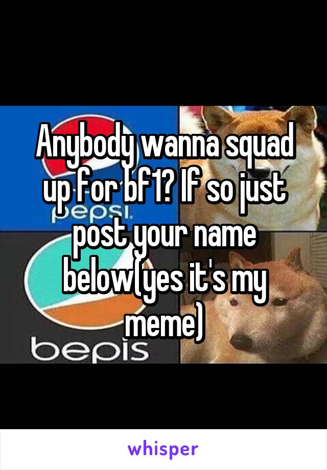 Anybody wanna squad up for bf1? If so just post your name below(yes it's my meme)
