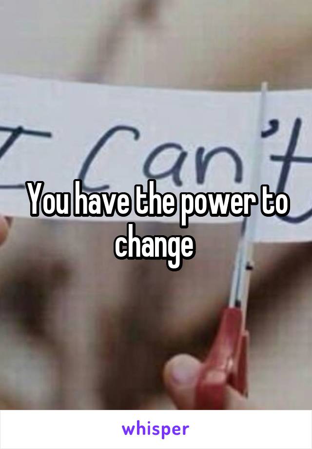 You have the power to change 