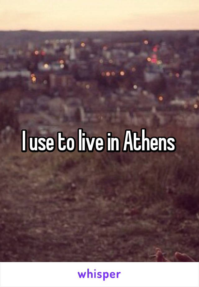 I use to live in Athens 