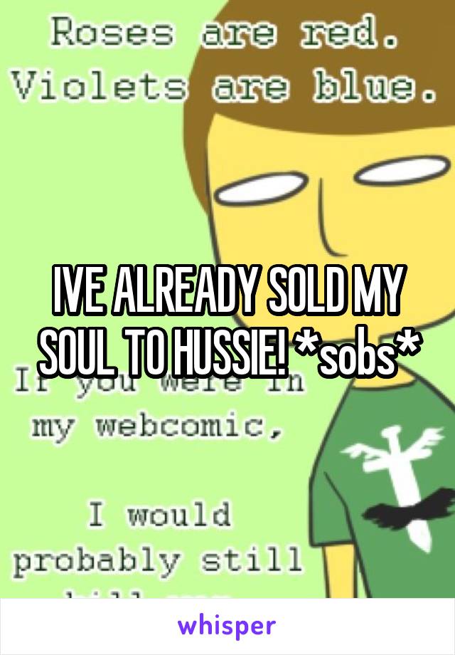 IVE ALREADY SOLD MY SOUL TO HUSSIE! *sobs*