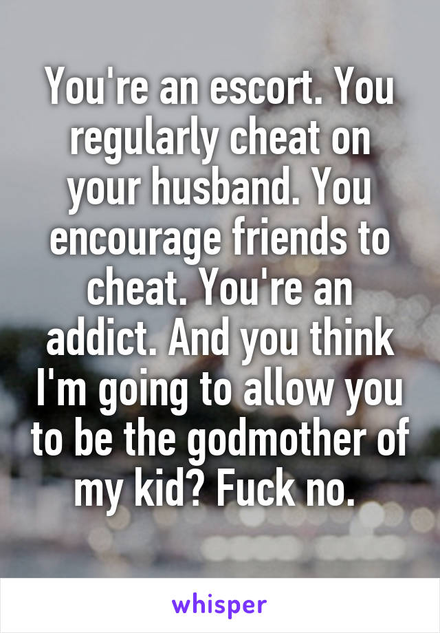 You're an escort. You regularly cheat on your husband. You encourage friends to cheat. You're an addict. And you think I'm going to allow you to be the godmother of my kid? Fuck no. 
