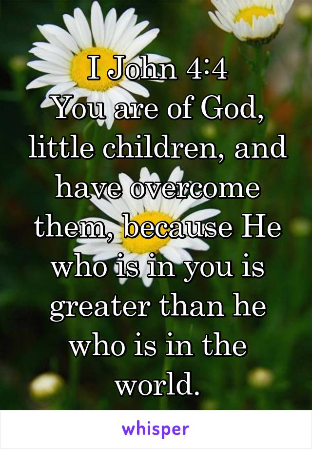 I John 4:4
You are of God, little children, and have overcome them, because He who is in you is greater than he who is in the world.