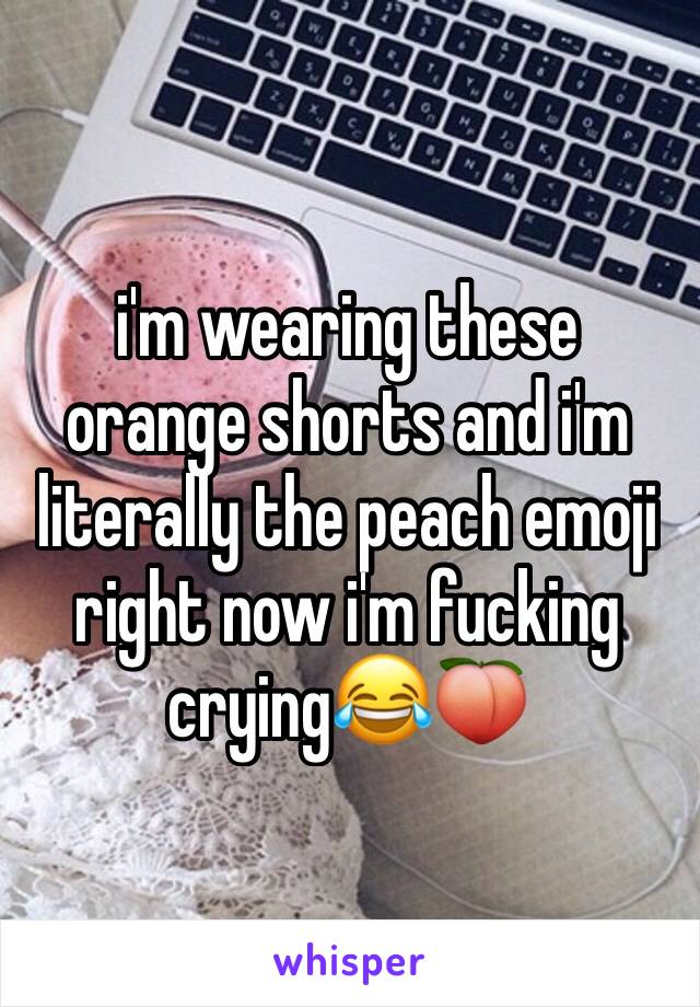 i'm wearing these orange shorts and i'm literally the peach emoji right now i'm fucking crying😂🍑