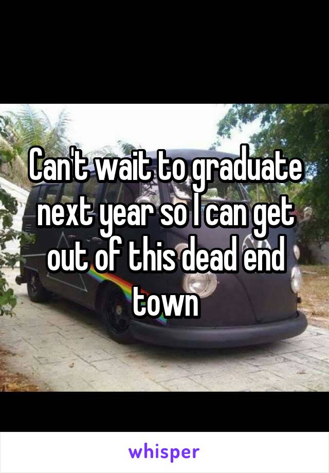 Can't wait to graduate next year so I can get out of this dead end town