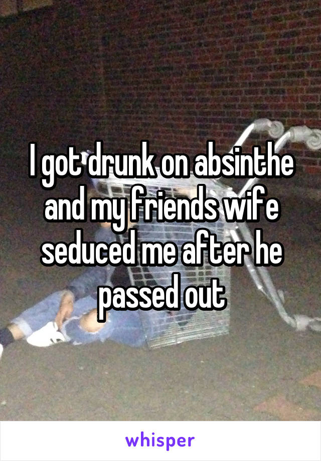 I got drunk on absinthe and my friends wife seduced me after he passed out