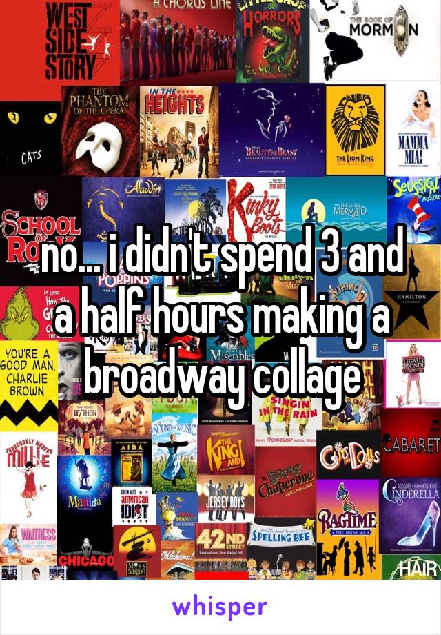 no... i didn't spend 3 and a half hours making a broadway collage