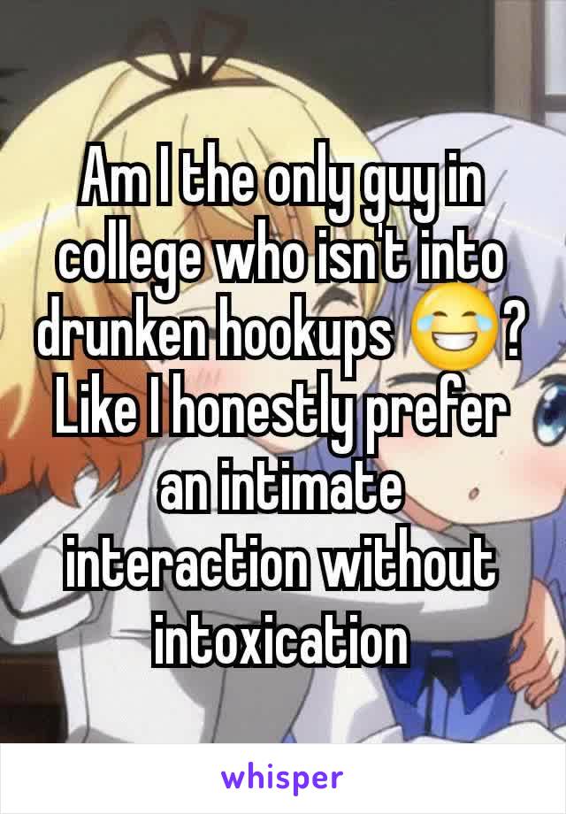 Am I the only guy in college who isn't into drunken hookups 😂? Like I honestly prefer an intimate interaction without intoxication