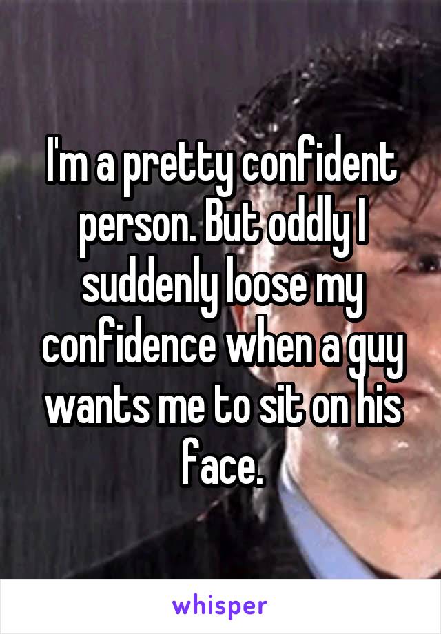 I'm a pretty confident person. But oddly I suddenly loose my confidence when a guy wants me to sit on his face.