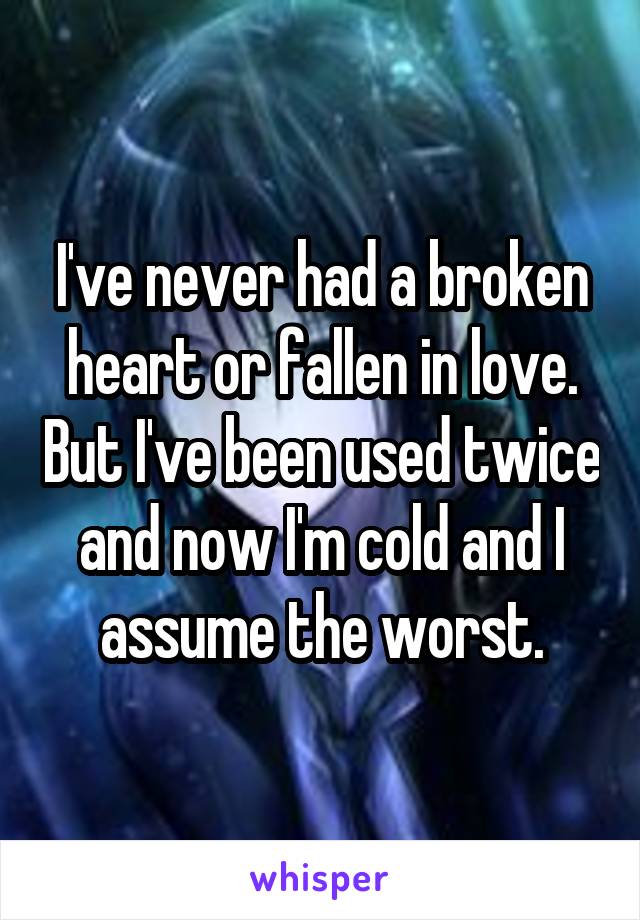I've never had a broken heart or fallen in love. But I've been used twice and now I'm cold and I assume the worst.