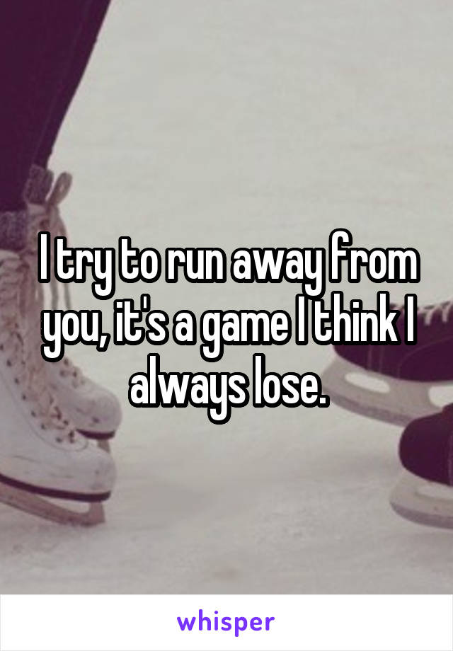 I try to run away from you, it's a game I think I always lose.