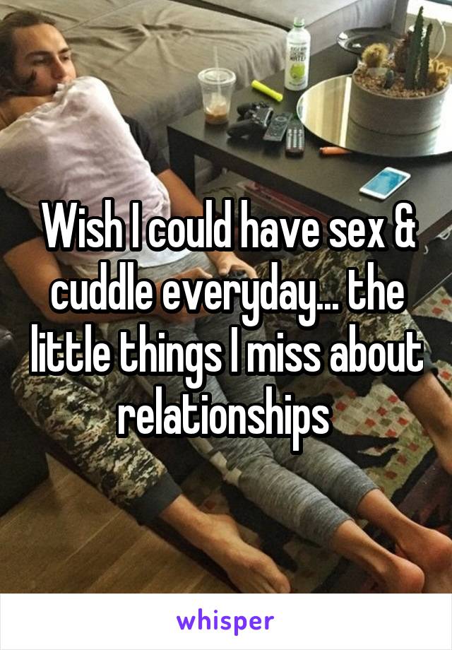 Wish I could have sex & cuddle everyday... the little things I miss about relationships 