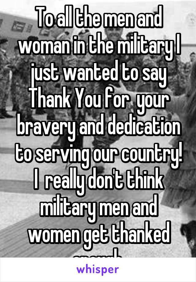 To all the men and woman in the military I just wanted to say Thank You for  your bravery and dedication to serving our country! I  really don't think military men and women get thanked enough.