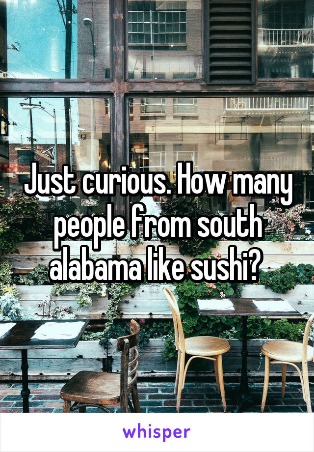 Just curious. How many people from south alabama like sushi? 