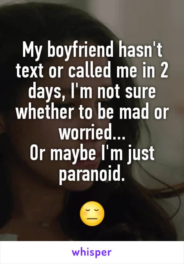 My boyfriend hasn't text or called me in 2 days, I'm not sure whether to be mad or worried...
Or maybe I'm just paranoid.

😔