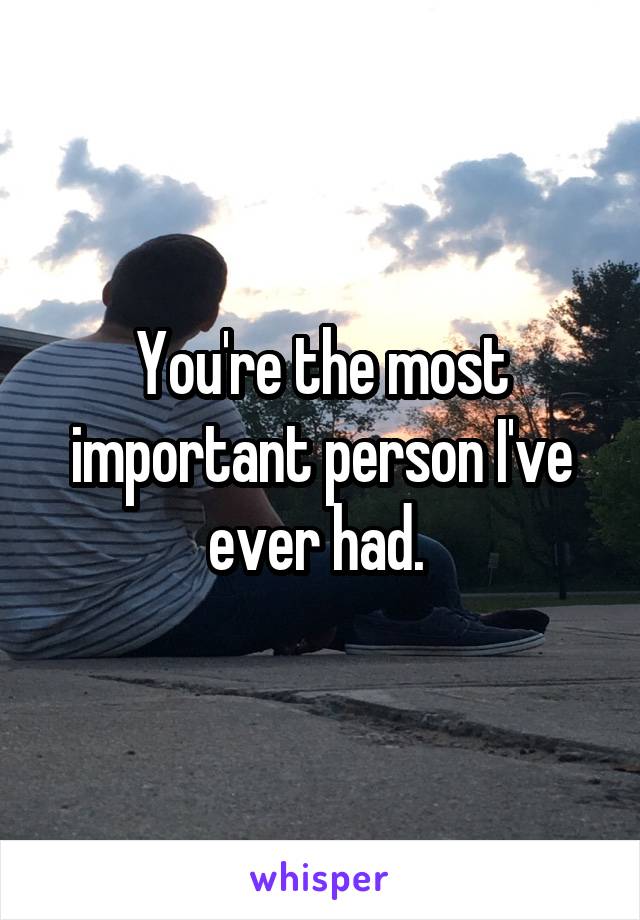 You're the most important person I've ever had. 
