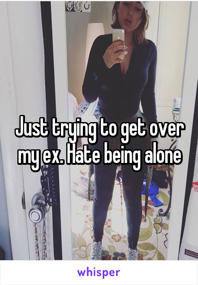 Just trying to get over my ex. Hate being alone