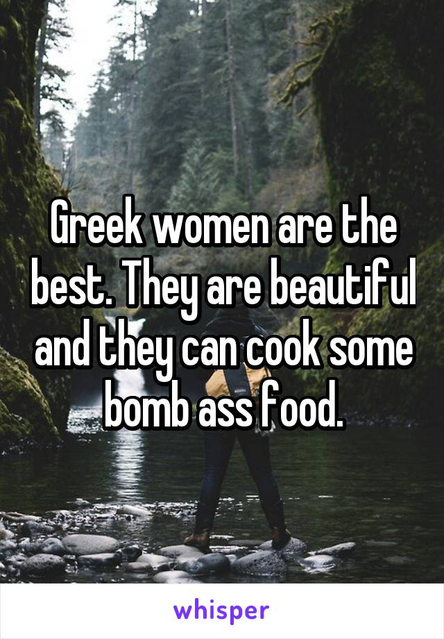 Greek women are the best. They are beautiful and they can cook some bomb ass food.