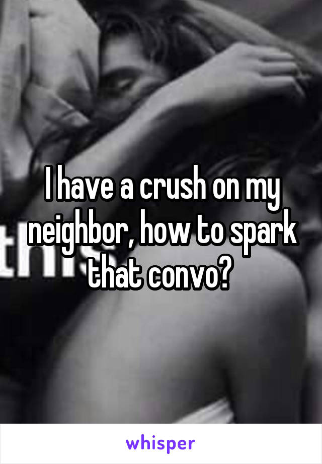 I have a crush on my neighbor, how to spark that convo? 