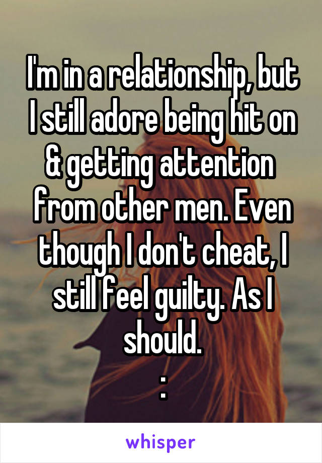 I'm in a relationship, but I still adore being hit on & getting attention  from other men. Even though I don't cheat, I still feel guilty. As I should.
:\