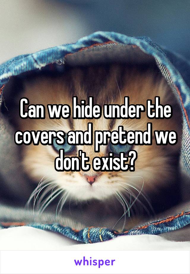 Can we hide under the covers and pretend we don't exist?